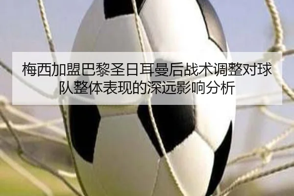 梅西加盟巴黎圣日耳曼后战术调整对球队整体表现的深远影响分析