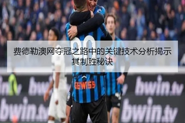 费德勒澳网夺冠之路中的关键技术分析揭示其制胜秘诀