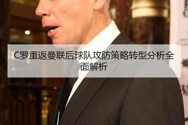 C罗重返曼联后球队攻防策略转型分析全面解析