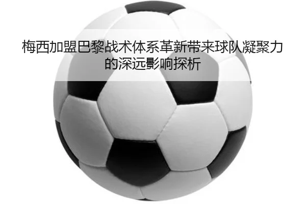 梅西加盟巴黎战术体系革新带来球队凝聚力的深远影响探析