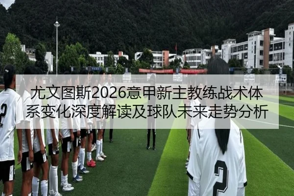 尤文图斯2026意甲新主教练战术体系变化深度解读及球队未来走势分析